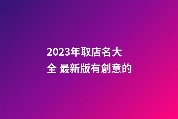 2023年取店名大全 最新版有創意的-第1張-店鋪起名-玄機派